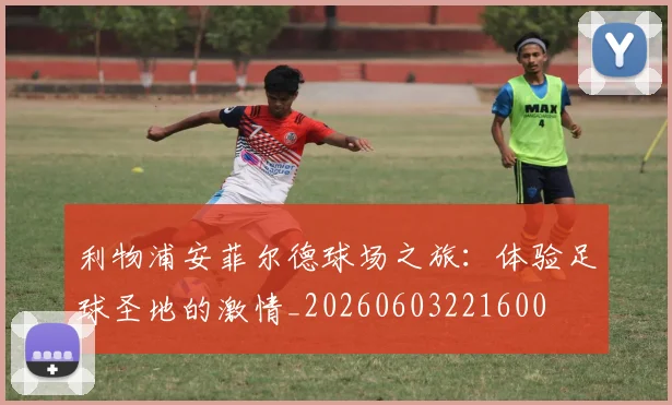 利物浦安菲尔德球场之旅：体验足球圣地的激情_20260603221600