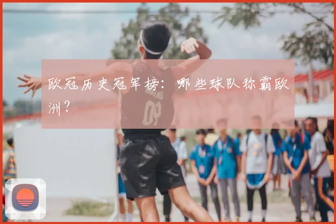 欧冠历史冠军榜：哪些球队称霸欧洲？