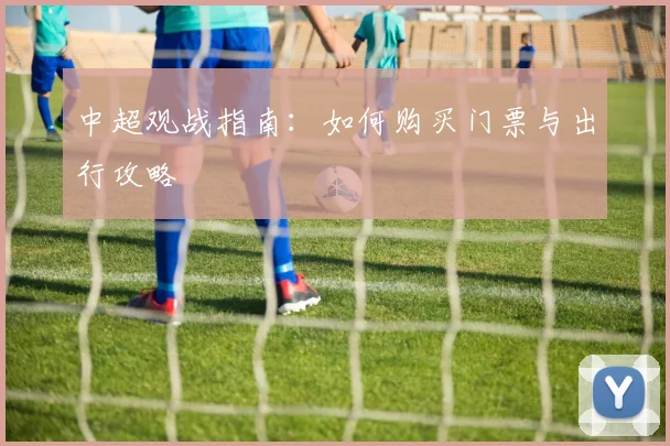 中超观战指南:如何购买门票与出行攻略