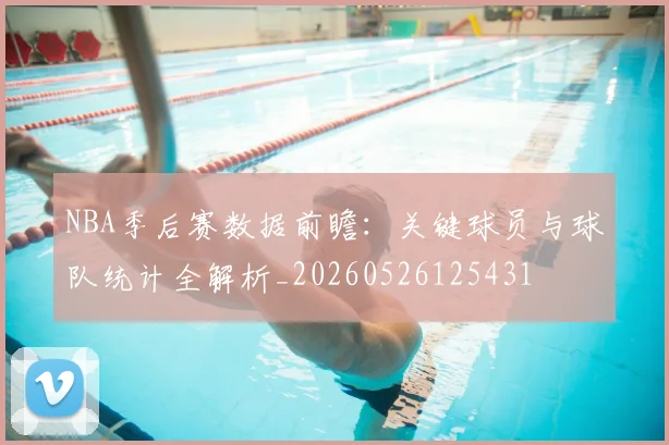 NBA季后赛数据前瞻：关键球员与球队统计全解析_20260526125431