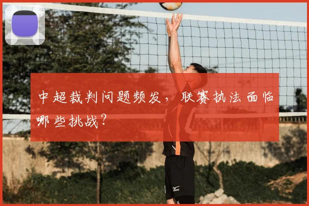 中超裁判问题频发，联赛执法面临哪些挑战？