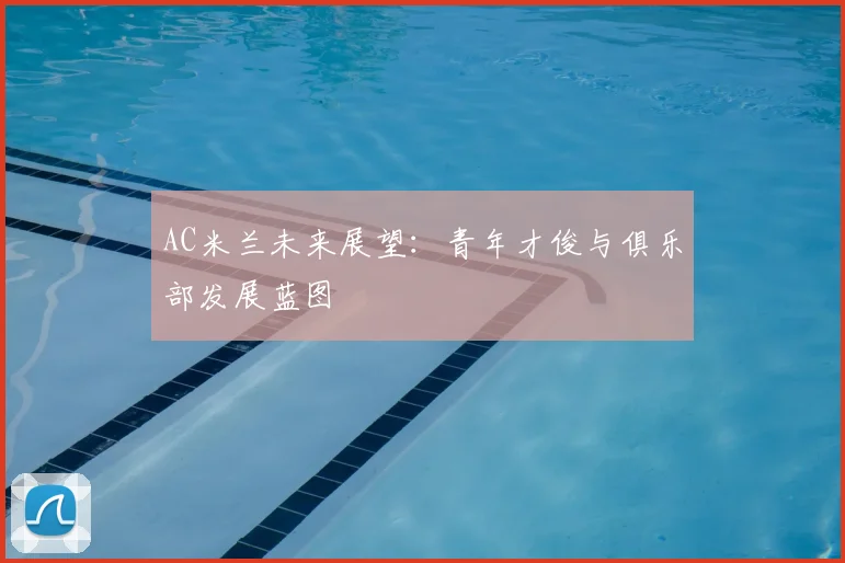 AC米兰未来展望:青年才俊与俱乐部发展蓝图