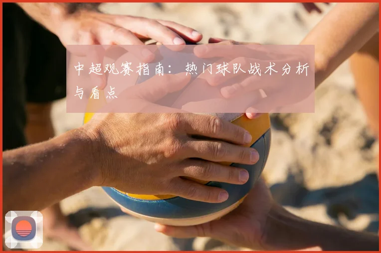 中超观赛指南:热门球队战术分析与看点