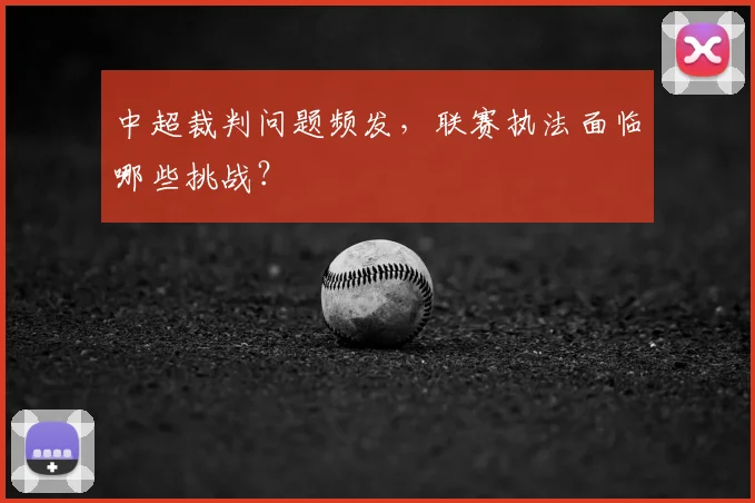中超裁判问题频发,联赛执法面临哪些挑战?