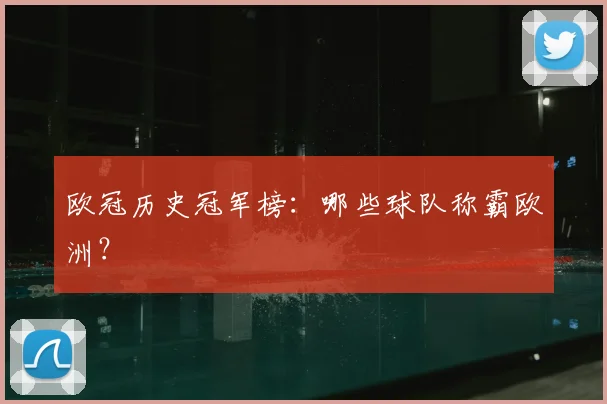欧冠历史冠军榜:哪些球队称霸欧洲?