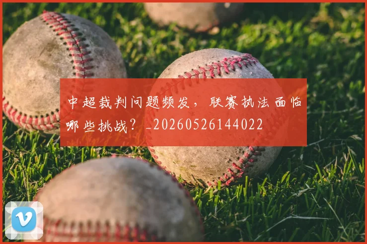 中超裁判问题频发,联赛执法面临哪些挑战?_20260526144022