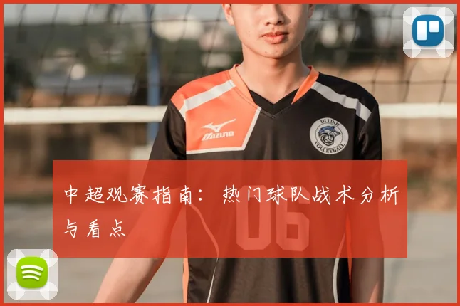 中超观赛指南:热门球队战术分析与看点